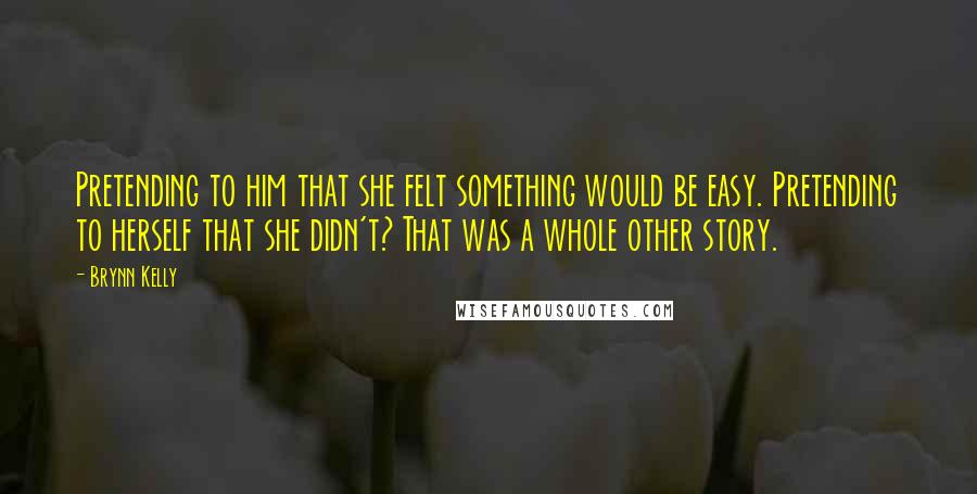 Brynn Kelly Quotes: Pretending to him that she felt something would be easy. Pretending to herself that she didn't? That was a whole other story.