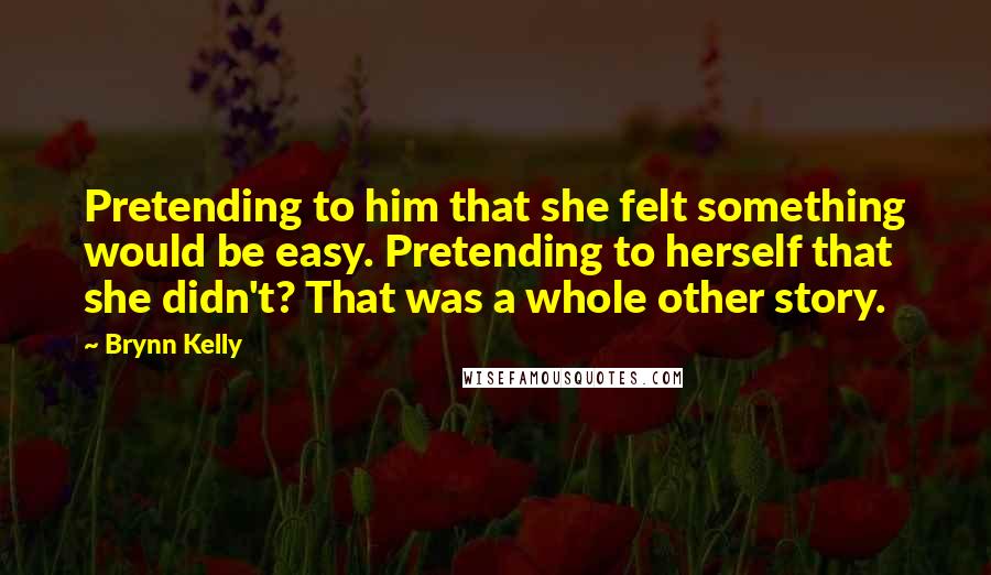 Brynn Kelly Quotes: Pretending to him that she felt something would be easy. Pretending to herself that she didn't? That was a whole other story.