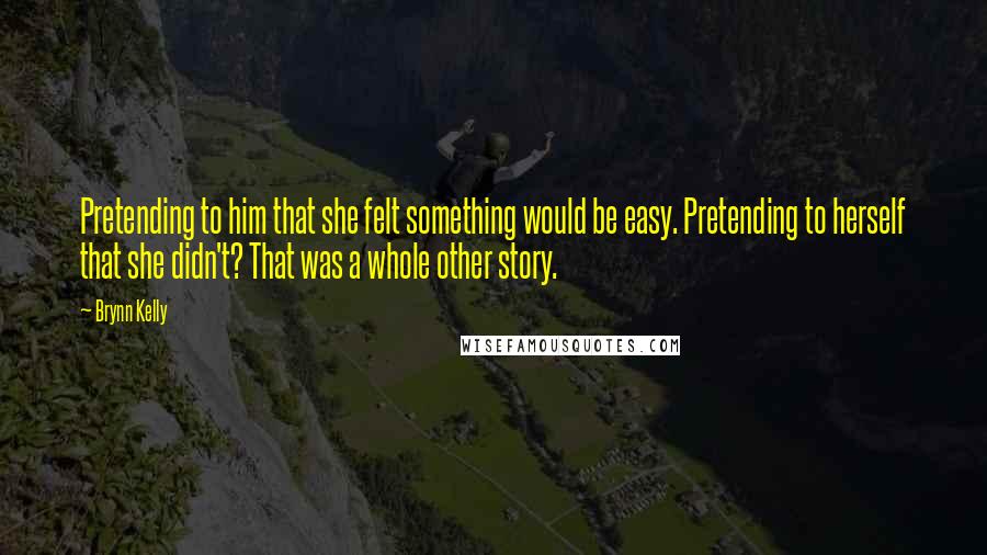 Brynn Kelly Quotes: Pretending to him that she felt something would be easy. Pretending to herself that she didn't? That was a whole other story.