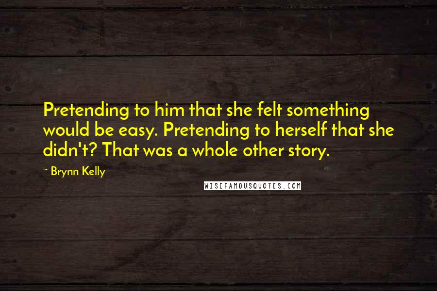 Brynn Kelly Quotes: Pretending to him that she felt something would be easy. Pretending to herself that she didn't? That was a whole other story.