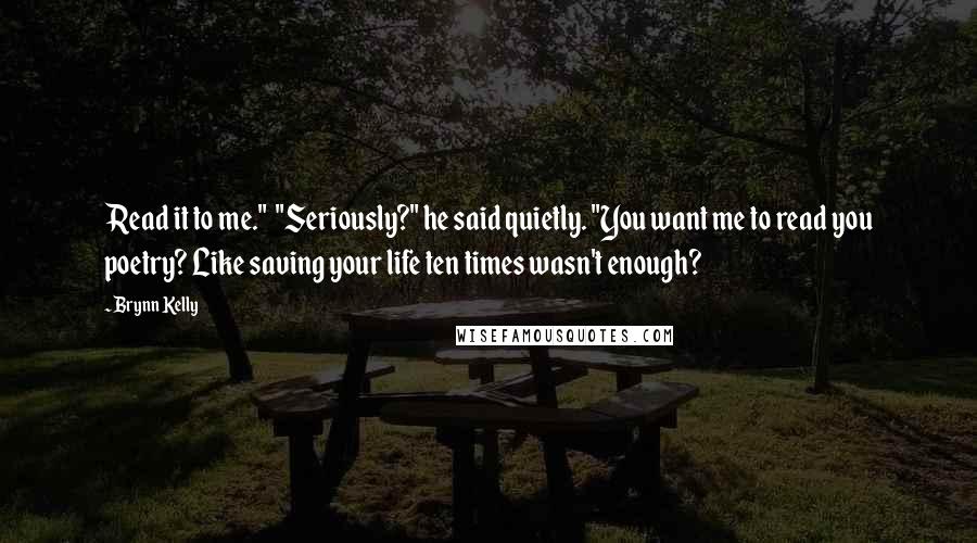 Brynn Kelly Quotes: Read it to me." "Seriously?" he said quietly. "You want me to read you poetry? Like saving your life ten times wasn't enough?