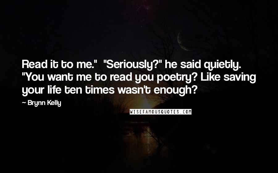 Brynn Kelly Quotes: Read it to me."  "Seriously?" he said quietly. "You want me to read you poetry? Like saving your life ten times wasn't enough?