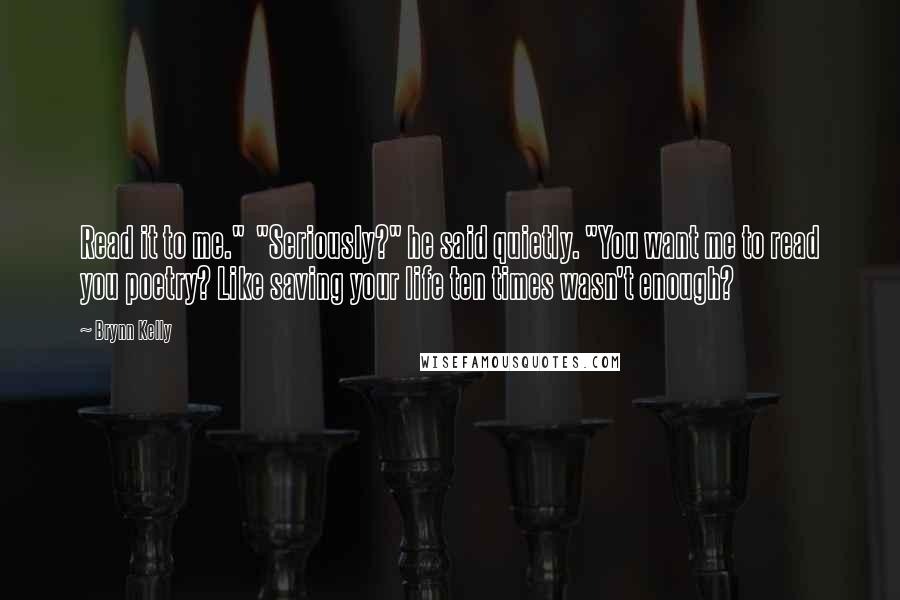 Brynn Kelly Quotes: Read it to me." "Seriously?" he said quietly. "You want me to read you poetry? Like saving your life ten times wasn't enough?