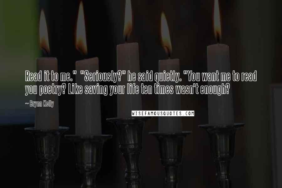 Brynn Kelly Quotes: Read it to me."  "Seriously?" he said quietly. "You want me to read you poetry? Like saving your life ten times wasn't enough?