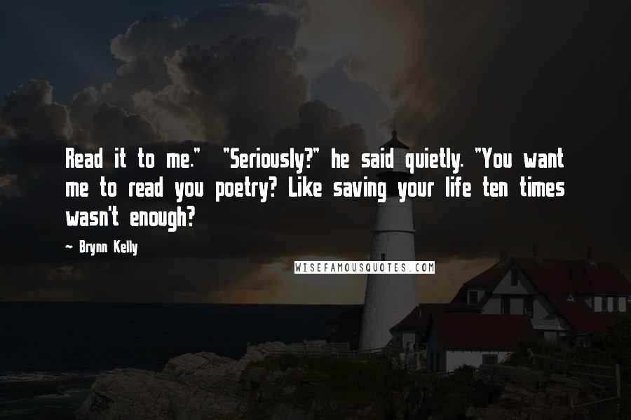 Brynn Kelly Quotes: Read it to me." "Seriously?" he said quietly. "You want me to read you poetry? Like saving your life ten times wasn't enough?