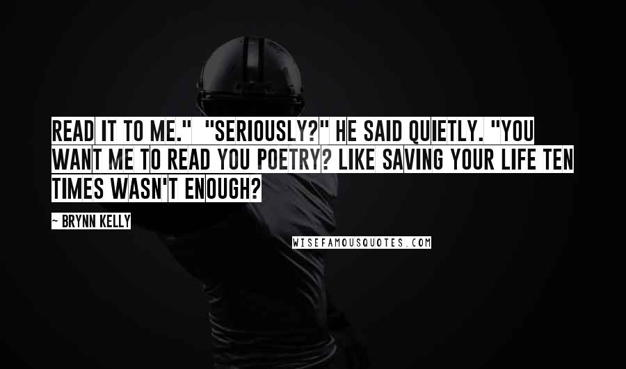 Brynn Kelly Quotes: Read it to me."  "Seriously?" he said quietly. "You want me to read you poetry? Like saving your life ten times wasn't enough?