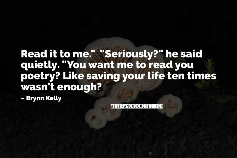Brynn Kelly Quotes: Read it to me." "Seriously?" he said quietly. "You want me to read you poetry? Like saving your life ten times wasn't enough?