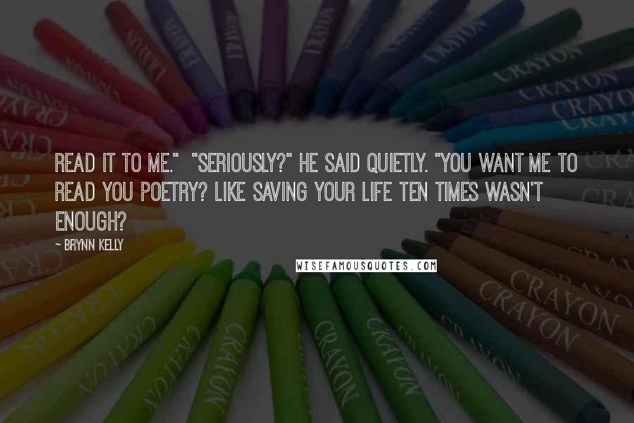 Brynn Kelly Quotes: Read it to me." "Seriously?" he said quietly. "You want me to read you poetry? Like saving your life ten times wasn't enough?