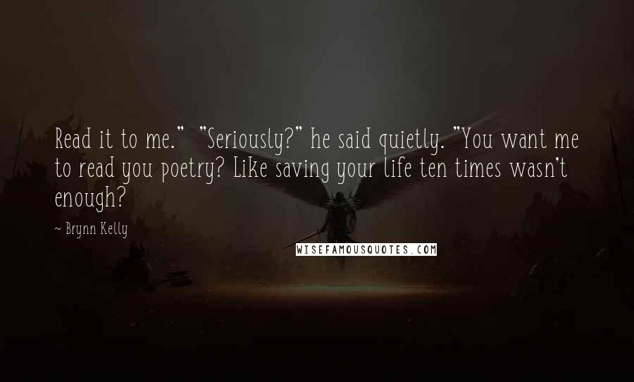 Brynn Kelly Quotes: Read it to me." "Seriously?" he said quietly. "You want me to read you poetry? Like saving your life ten times wasn't enough?