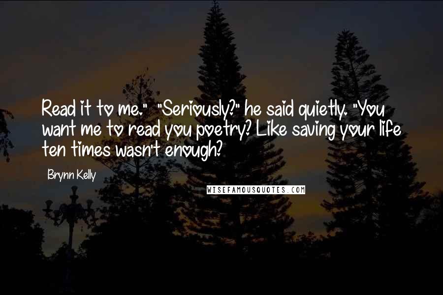 Brynn Kelly Quotes: Read it to me."  "Seriously?" he said quietly. "You want me to read you poetry? Like saving your life ten times wasn't enough?