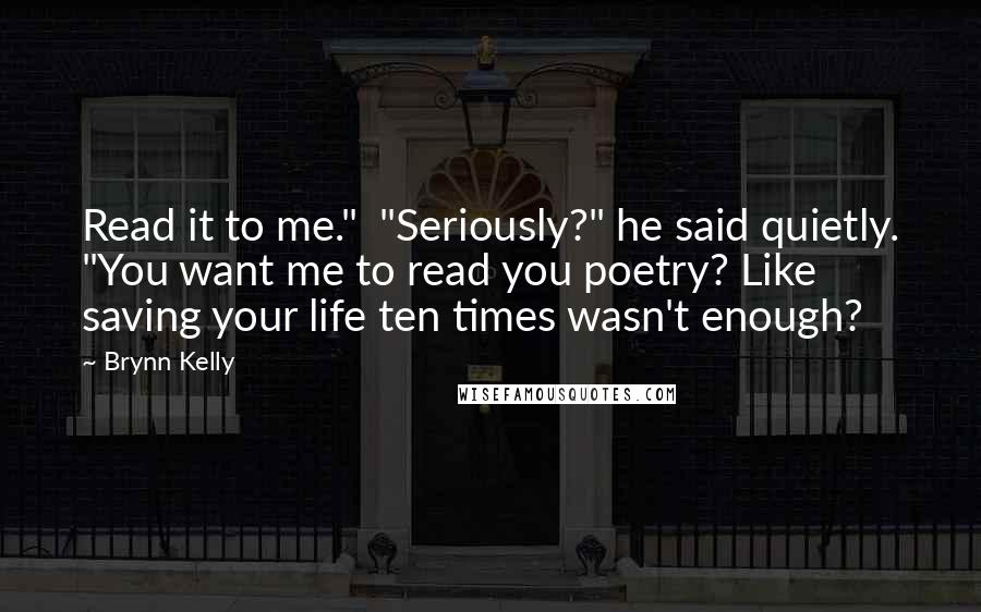 Brynn Kelly Quotes: Read it to me." "Seriously?" he said quietly. "You want me to read you poetry? Like saving your life ten times wasn't enough?