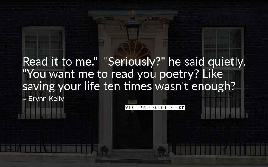 Brynn Kelly Quotes: Read it to me."  "Seriously?" he said quietly. "You want me to read you poetry? Like saving your life ten times wasn't enough?