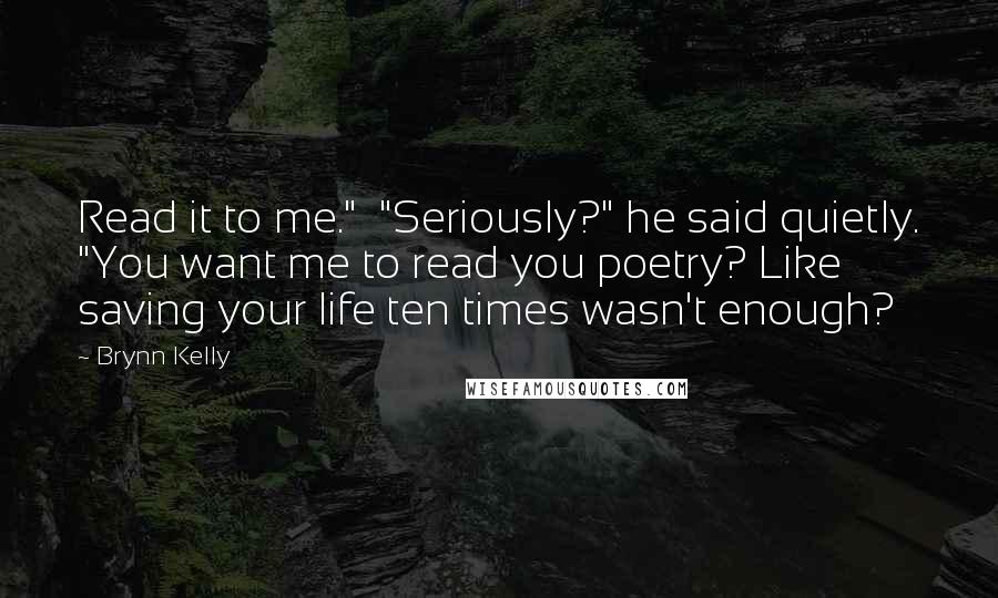 Brynn Kelly Quotes: Read it to me." "Seriously?" he said quietly. "You want me to read you poetry? Like saving your life ten times wasn't enough?