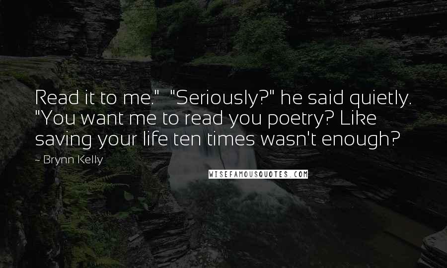 Brynn Kelly Quotes: Read it to me."  "Seriously?" he said quietly. "You want me to read you poetry? Like saving your life ten times wasn't enough?