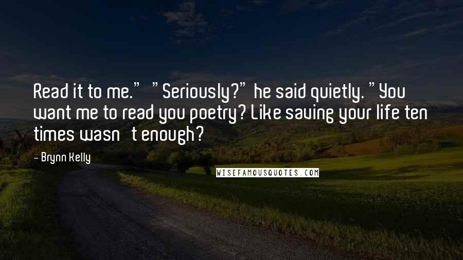 Brynn Kelly Quotes: Read it to me."  "Seriously?" he said quietly. "You want me to read you poetry? Like saving your life ten times wasn't enough?