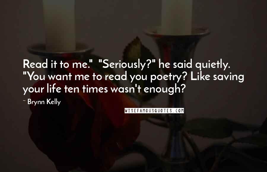 Brynn Kelly Quotes: Read it to me."  "Seriously?" he said quietly. "You want me to read you poetry? Like saving your life ten times wasn't enough?