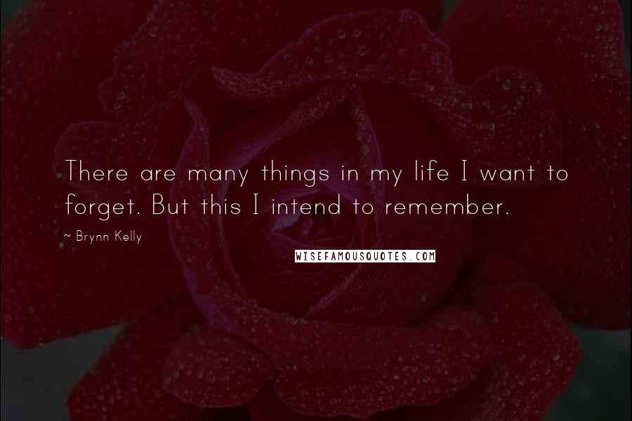 Brynn Kelly Quotes: There are many things in my life I want to forget. But this I intend to remember.