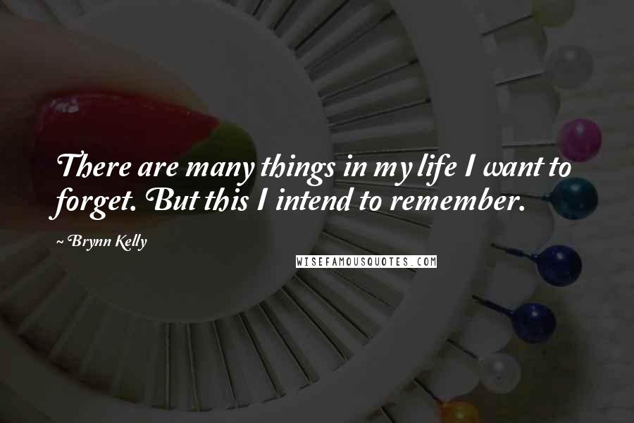 Brynn Kelly Quotes: There are many things in my life I want to forget. But this I intend to remember.