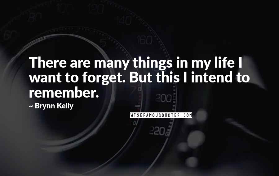 Brynn Kelly Quotes: There are many things in my life I want to forget. But this I intend to remember.