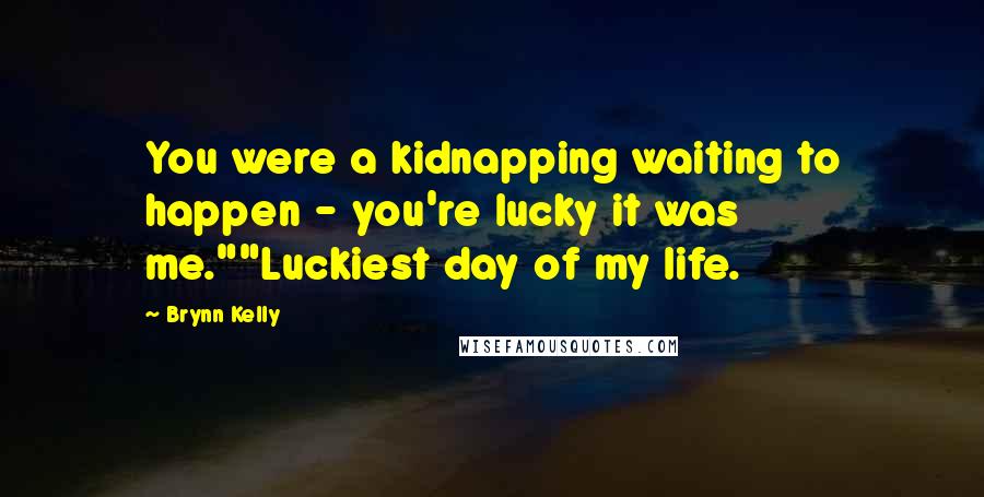 Brynn Kelly Quotes: You were a kidnapping waiting to happen - you're lucky it was me.""Luckiest day of my life.