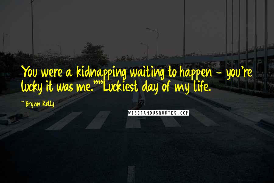 Brynn Kelly Quotes: You were a kidnapping waiting to happen - you're lucky it was me.""Luckiest day of my life.