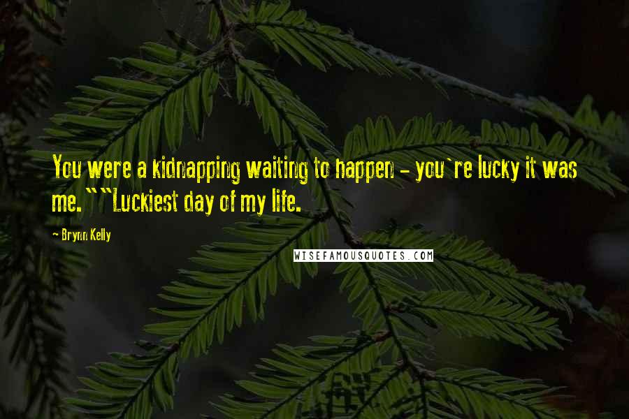 Brynn Kelly Quotes: You were a kidnapping waiting to happen - you're lucky it was me.""Luckiest day of my life.