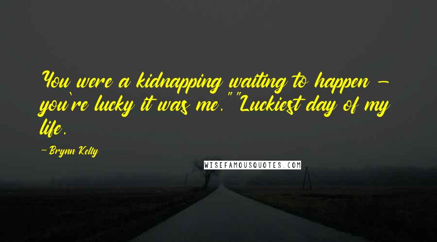 Brynn Kelly Quotes: You were a kidnapping waiting to happen - you're lucky it was me.""Luckiest day of my life.