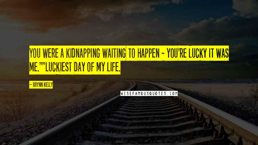 Brynn Kelly Quotes: You were a kidnapping waiting to happen - you're lucky it was me.""Luckiest day of my life.