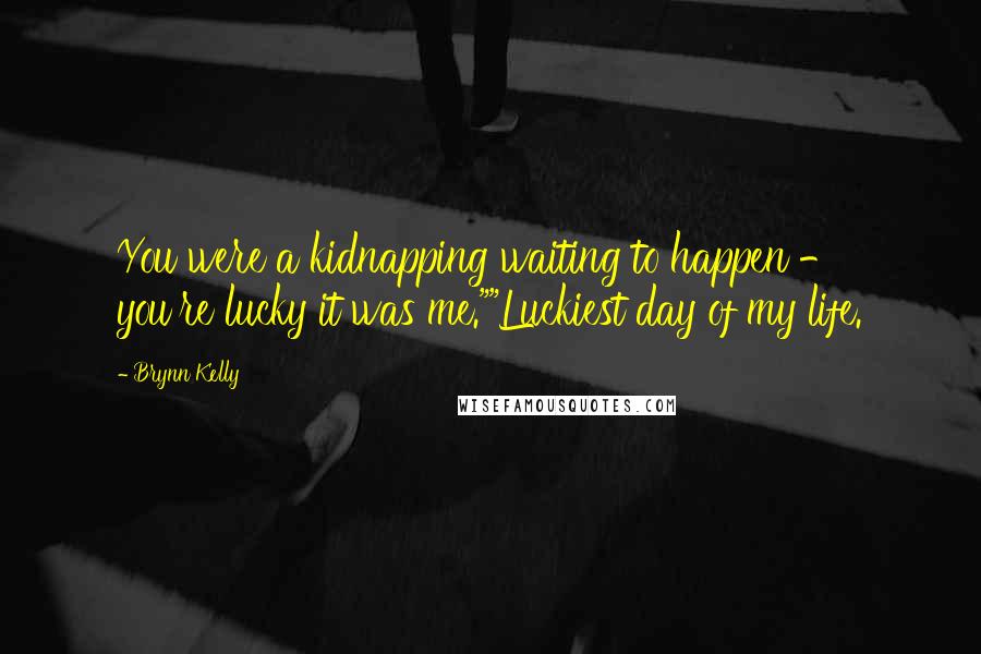 Brynn Kelly Quotes: You were a kidnapping waiting to happen - you're lucky it was me.""Luckiest day of my life.