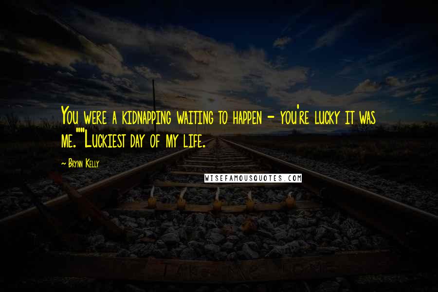 Brynn Kelly Quotes: You were a kidnapping waiting to happen - you're lucky it was me.""Luckiest day of my life.