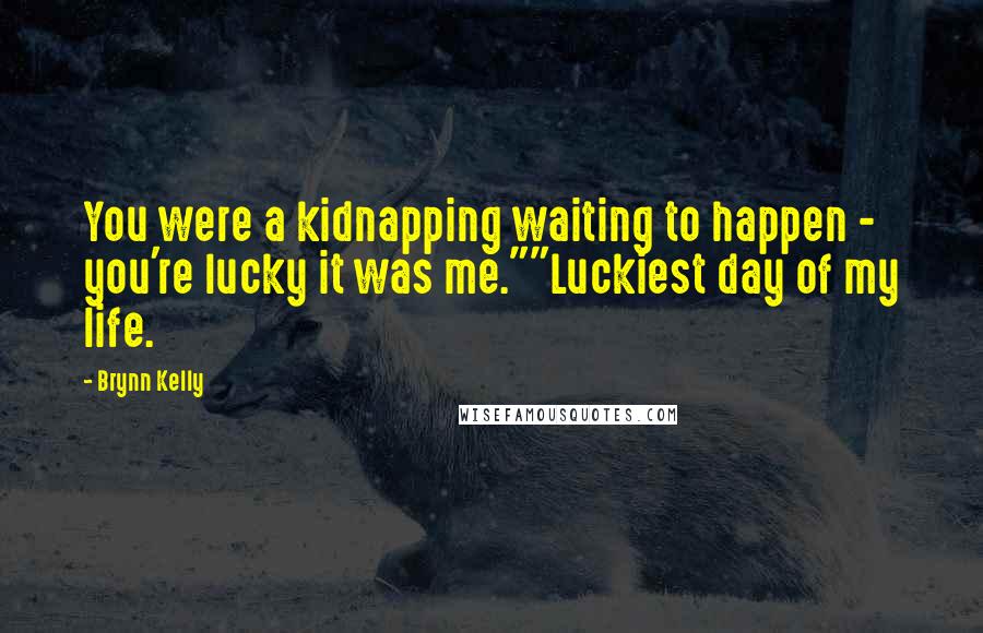 Brynn Kelly Quotes: You were a kidnapping waiting to happen - you're lucky it was me.""Luckiest day of my life.