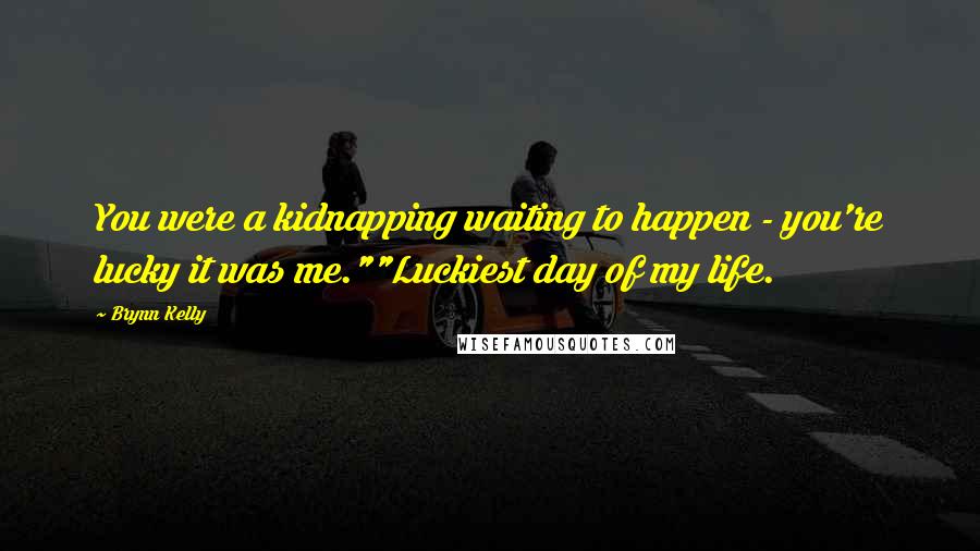 Brynn Kelly Quotes: You were a kidnapping waiting to happen - you're lucky it was me.""Luckiest day of my life.