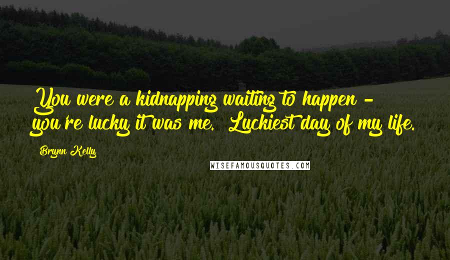 Brynn Kelly Quotes: You were a kidnapping waiting to happen - you're lucky it was me.""Luckiest day of my life.
