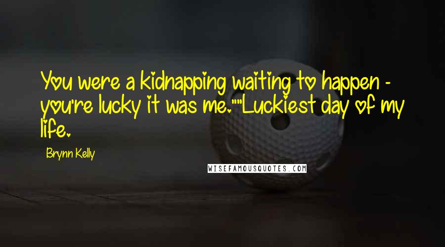 Brynn Kelly Quotes: You were a kidnapping waiting to happen - you're lucky it was me.""Luckiest day of my life.