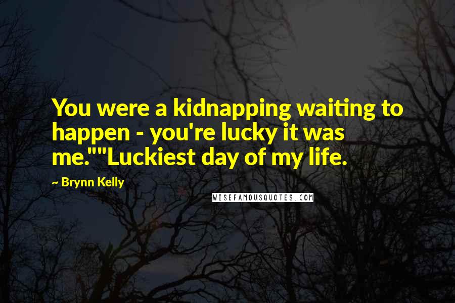 Brynn Kelly Quotes: You were a kidnapping waiting to happen - you're lucky it was me.""Luckiest day of my life.