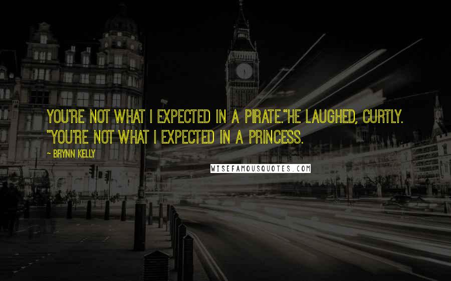 Brynn Kelly Quotes: You're not what I expected in a pirate."He laughed, curtly. "You're not what I expected in a princess.