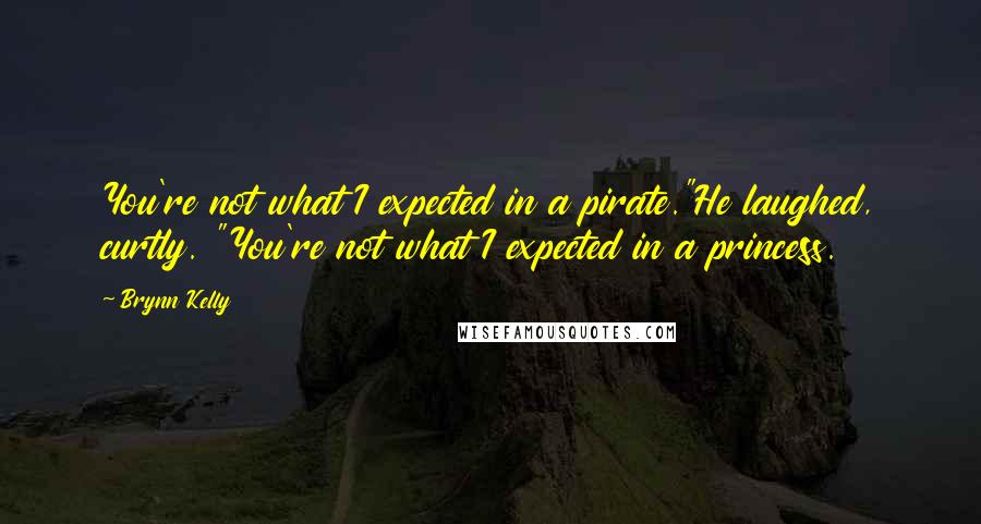 Brynn Kelly Quotes: You're not what I expected in a pirate."He laughed, curtly. "You're not what I expected in a princess.