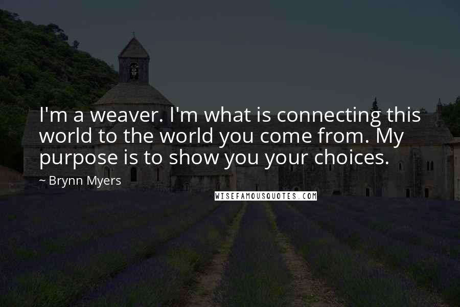 Brynn Myers Quotes: I'm a weaver. I'm what is connecting this world to the world you come from. My purpose is to show you your choices.