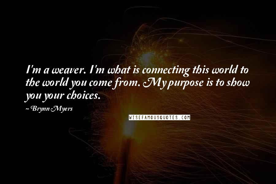 Brynn Myers Quotes: I'm a weaver. I'm what is connecting this world to the world you come from. My purpose is to show you your choices.