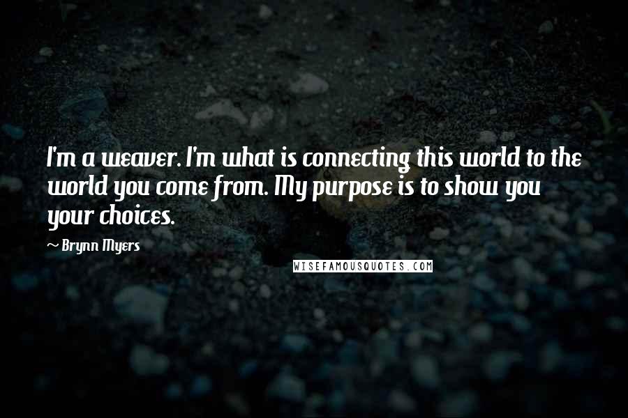 Brynn Myers Quotes: I'm a weaver. I'm what is connecting this world to the world you come from. My purpose is to show you your choices.