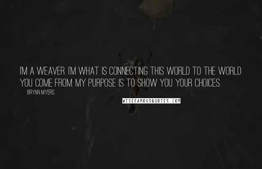 Brynn Myers Quotes: I'm a weaver. I'm what is connecting this world to the world you come from. My purpose is to show you your choices.