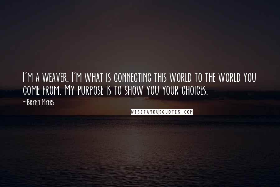 Brynn Myers Quotes: I'm a weaver. I'm what is connecting this world to the world you come from. My purpose is to show you your choices.