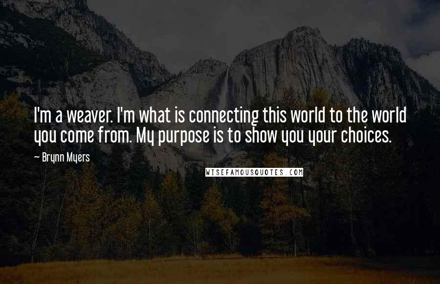 Brynn Myers Quotes: I'm a weaver. I'm what is connecting this world to the world you come from. My purpose is to show you your choices.