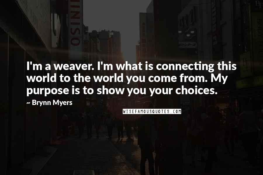 Brynn Myers Quotes: I'm a weaver. I'm what is connecting this world to the world you come from. My purpose is to show you your choices.