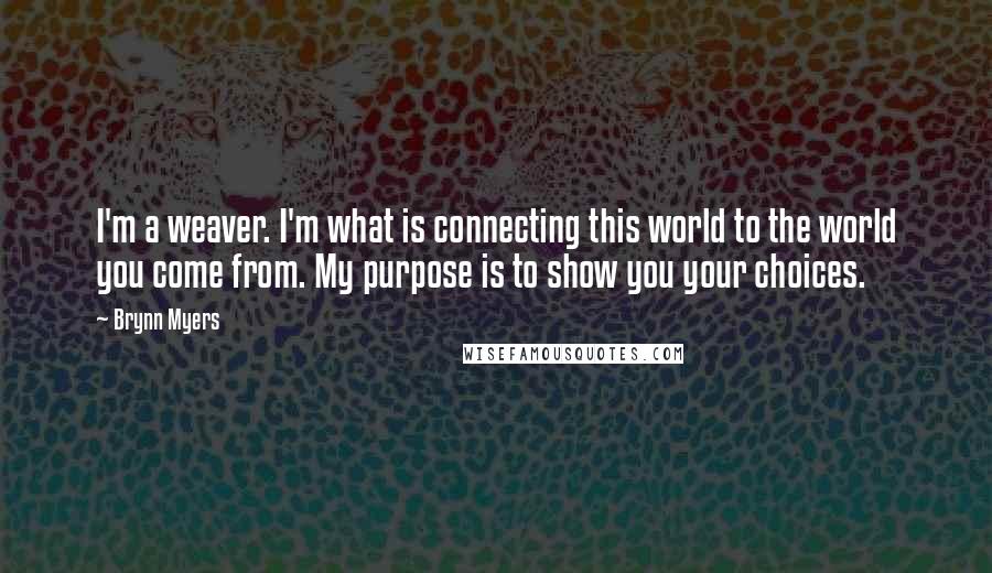 Brynn Myers Quotes: I'm a weaver. I'm what is connecting this world to the world you come from. My purpose is to show you your choices.