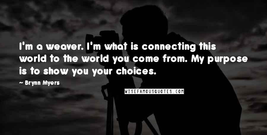 Brynn Myers Quotes: I'm a weaver. I'm what is connecting this world to the world you come from. My purpose is to show you your choices.