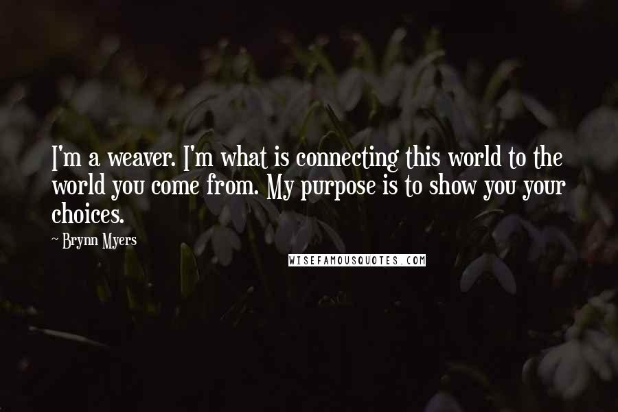 Brynn Myers Quotes: I'm a weaver. I'm what is connecting this world to the world you come from. My purpose is to show you your choices.