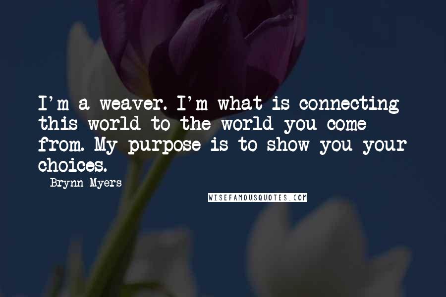 Brynn Myers Quotes: I'm a weaver. I'm what is connecting this world to the world you come from. My purpose is to show you your choices.