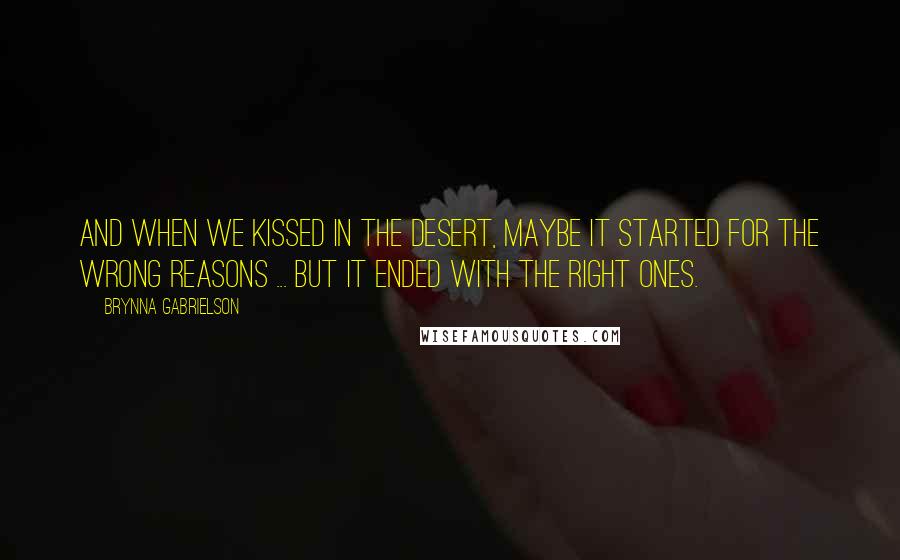 Brynna Gabrielson Quotes: And when we kissed in the desert, maybe it started for the wrong reasons ... but it ended with the right ones.