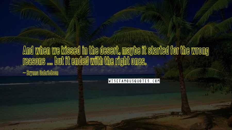 Brynna Gabrielson Quotes: And when we kissed in the desert, maybe it started for the wrong reasons ... but it ended with the right ones.